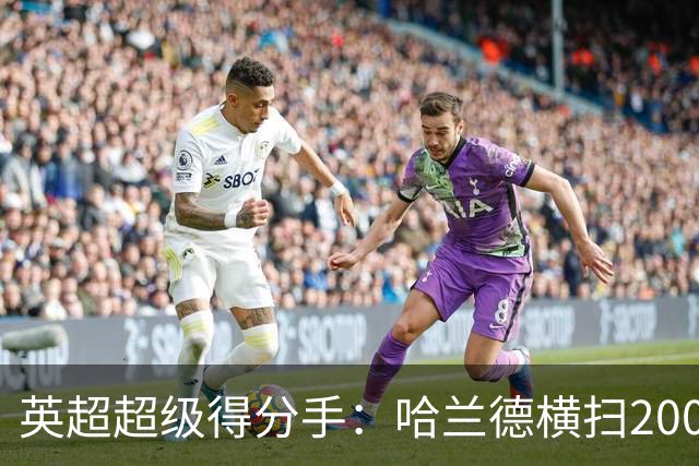 英超超级得分手：哈兰德横扫200球榜！